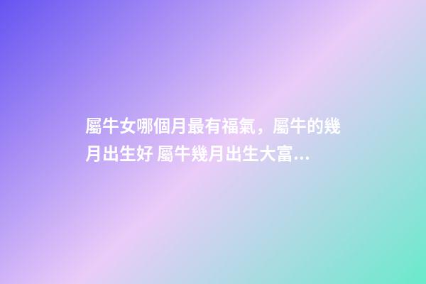 屬牛女哪個月最有福氣，屬牛的幾月出生好 屬牛幾月出生大富大貴女，屬牛的幾月份出生最好？-第1張-觀點-玄機派